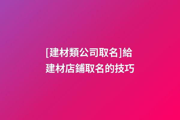 [建材類公司取名]給建材店鋪取名的技巧-第1張-公司起名-玄機派